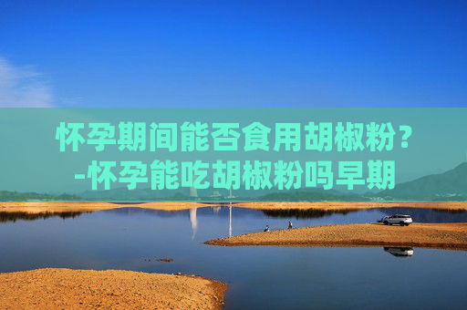 怀孕期间能否食用胡椒粉？-怀孕能吃胡椒粉吗早期
