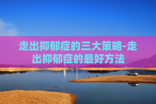走出抑郁症的三大策略-走出抑郁症的最好方法