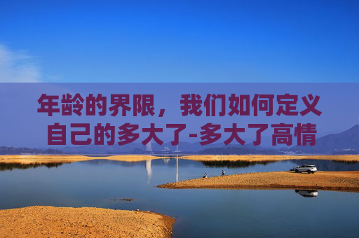 年龄的界限，我们如何定义自己的多大了-多大了高情商回复