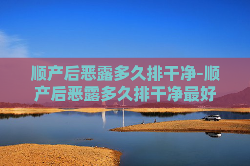 顺产后恶露多久排干净-顺产后恶露多久排干净最好
