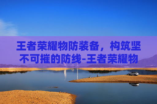 王者荣耀物防装备，构筑坚不可摧的防线-王者荣耀物防装备有哪些