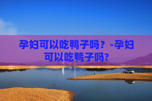 孕妇可以吃鸭子吗？-孕妇可以吃鸭子吗?