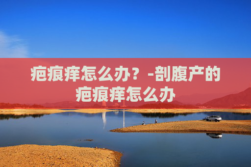 疤痕痒怎么办？-剖腹产的疤痕痒怎么办
