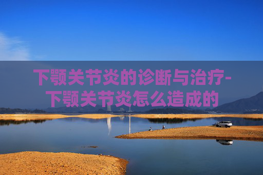 下颚关节炎的诊断与治疗-下颚关节炎怎么造成的