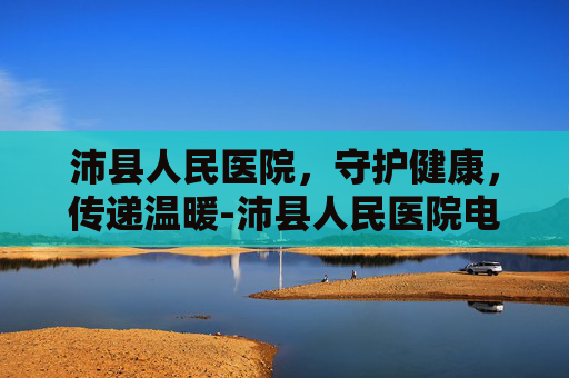 沛县人民医院，守护健康，传递温暖-沛县人民医院电话咨询24小时
