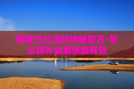 揭秘三红汤的神秘配方-怎么样补血最快最有效