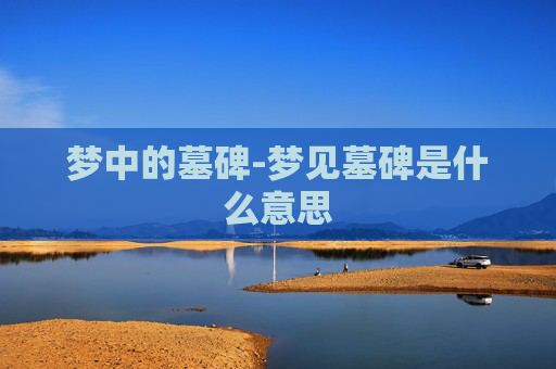 梦中的墓碑-梦见墓碑是什么意思