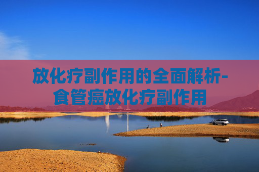 放化疗副作用的全面解析-食管癌放化疗副作用