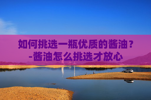 如何挑选一瓶优质的酱油？-酱油怎么挑选才放心