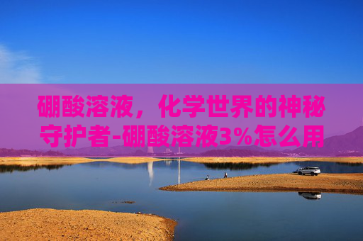 硼酸溶液，化学世界的神秘守护者-硼酸溶液3%怎么用