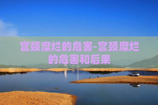 宫颈糜烂的危害-宫颈糜烂的危害和后果