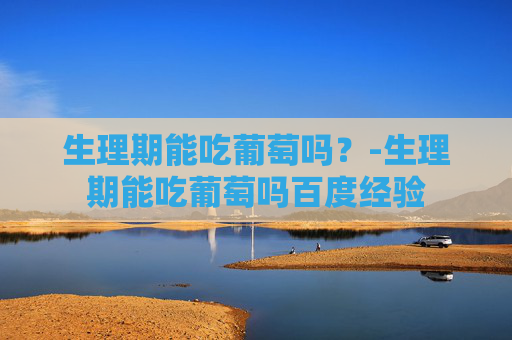 生理期能吃葡萄吗？-生理期能吃葡萄吗百度经验