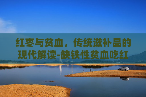 红枣与贫血，传统滋补品的现代解读-缺铁性贫血吃红枣有用吗