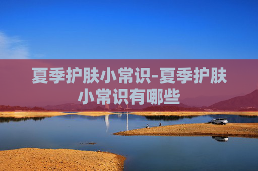 夏季护肤小常识-夏季护肤小常识有哪些