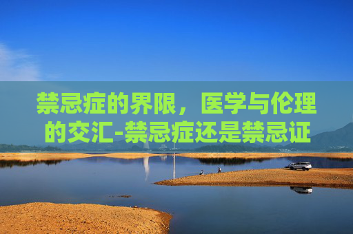 禁忌症的界限，医学与伦理的交汇-禁忌症还是禁忌证
