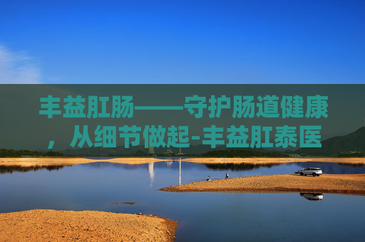 丰益肛肠——守护肠道健康，从细节做起-丰益肛泰医院是私立的吗