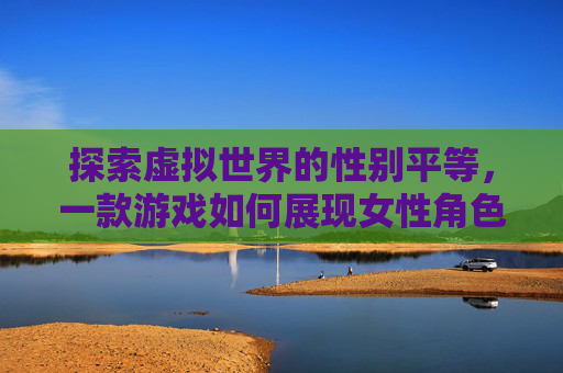 探索虚拟世界的性别平等，一款游戏如何展现女性角色的全貌-什么游戏可以看到女生的全部照片