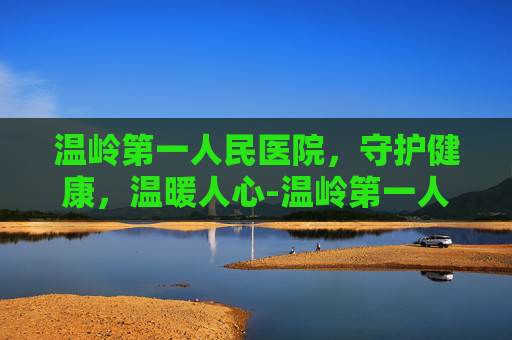 温岭第一人民医院，守护健康，温暖人心-温岭第一人民医院滨海新城院区