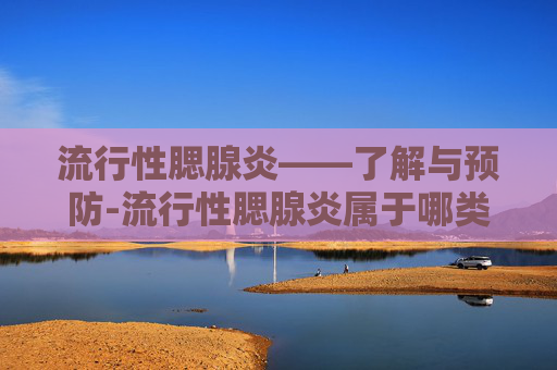 流行性腮腺炎——了解与预防-流行性腮腺炎属于哪类传染病