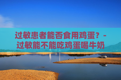 过敏患者能否食用鸡蛋？-过敏能不能吃鸡蛋喝牛奶