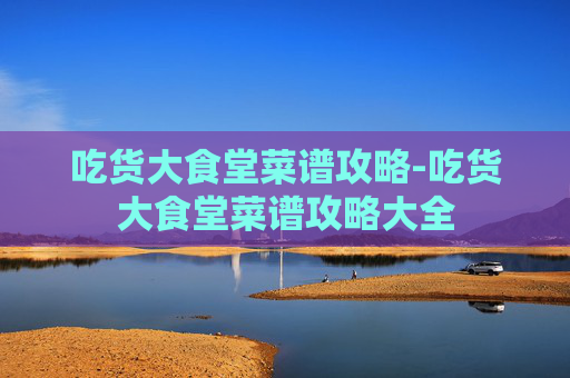 吃货大食堂菜谱攻略-吃货大食堂菜谱攻略大全