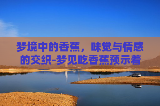 梦境中的香蕉，味觉与情感的交织-梦见吃香蕉预示着什么
