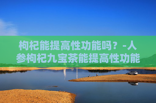 枸杞能提高性功能吗？-人参枸杞九宝茶能提高性功能吗