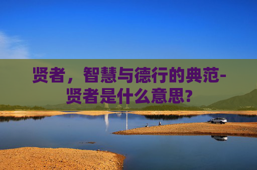 贤者，智慧与德行的典范-贤者是什么意思?
