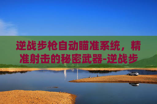 逆战步枪自动瞄准系统，精准射击的秘密武器-逆战步枪自动瞄准怎么设置
