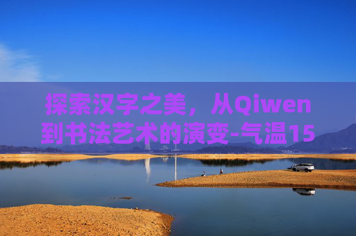 探索汉字之美，从Qiwen到书法艺术的演变-气温15天预报查询