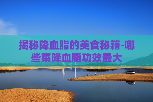 揭秘降血脂的美食秘籍-哪些菜降血脂功效最大