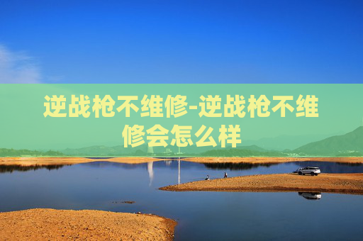 逆战枪不维修-逆战枪不维修会怎么样