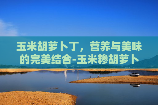 玉米胡萝卜丁，营养与美味的完美结合-玉米糁胡萝卜