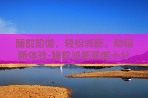 睡前瑜伽，轻松减肥，助眠新体验-睡前减肥瑜伽十分钟
