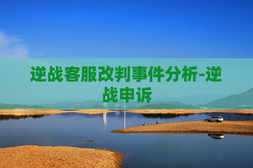 逆战客服改判事件分析-逆战申诉