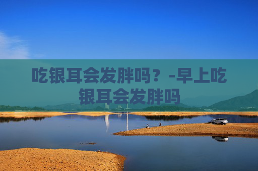 吃银耳会发胖吗？-早上吃银耳会发胖吗