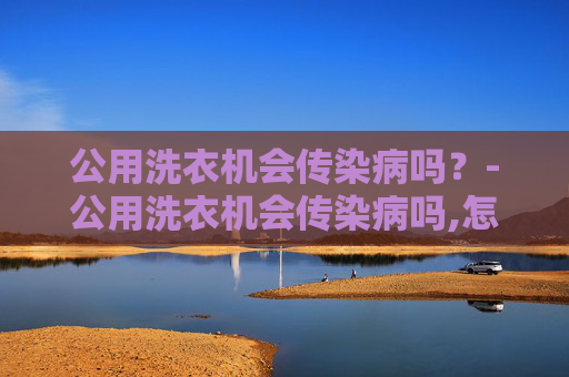 公用洗衣机会传染病吗？-公用洗衣机会传染病吗,怎么消毒更安全?