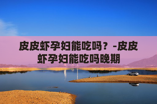 皮皮虾孕妇能吃吗？-皮皮虾孕妇能吃吗晚期