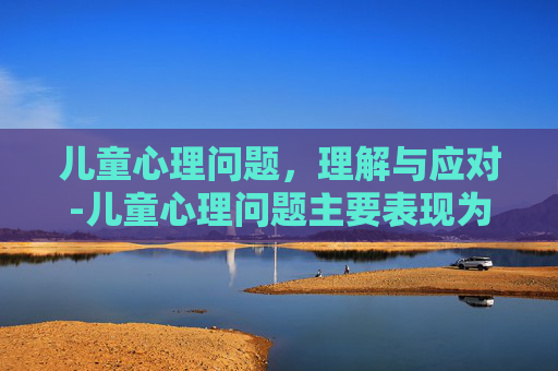 儿童心理问题，理解与应对-儿童心理问题主要表现为
