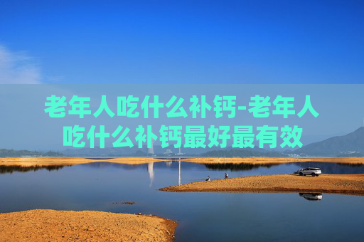 老年人吃什么补钙-老年人吃什么补钙最好最有效