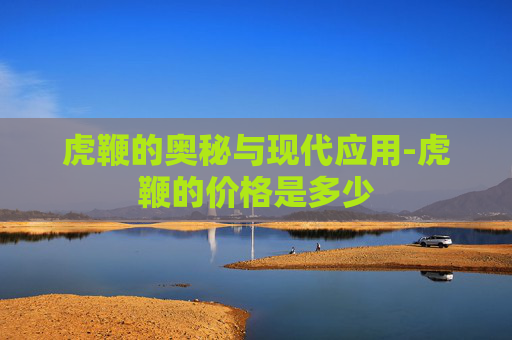 虎鞭的奥秘与现代应用-虎鞭的价格是多少