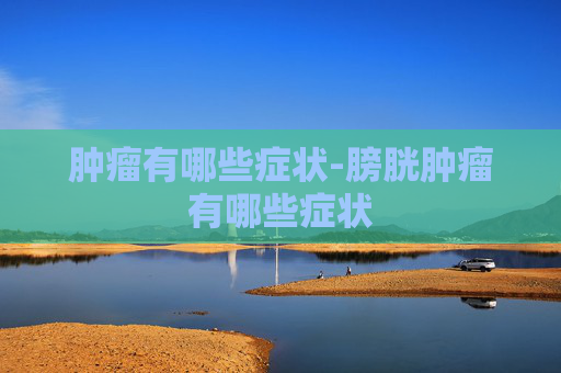 肿瘤有哪些症状-膀胱肿瘤有哪些症状