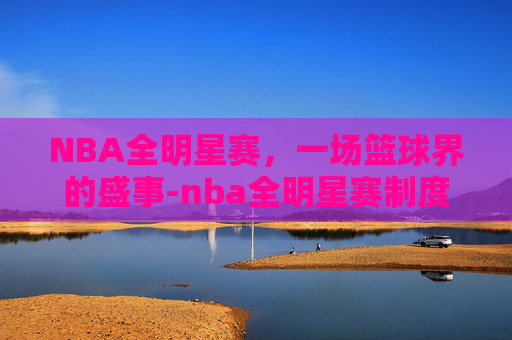 NBA全明星赛，一场篮球界的盛事-nba全明星赛制度