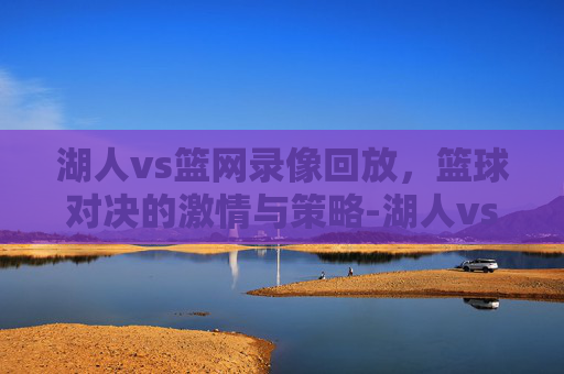 湖人vs篮网录像回放，篮球对决的激情与策略-湖人vs篮网录像回放视频
