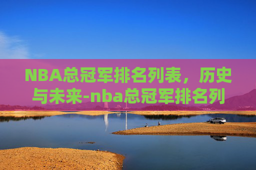 NBA总冠军排名列表，历史与未来-nba总冠军排名列表最新