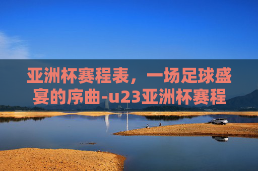 亚洲杯赛程表，一场足球盛宴的序曲-u23亚洲杯赛程表