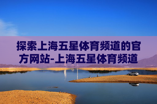 探索上海五星体育频道的官方网站-上海五星体育频道官网入口