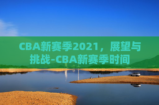 CBA新赛季2021，展望与挑战-CBA新赛季时间