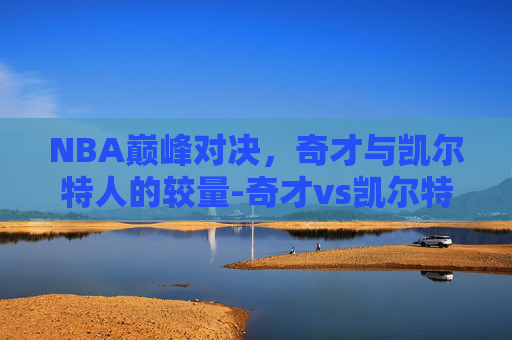 NBA巅峰对决，奇才与凯尔特人的较量-奇才vs凯尔特人直播360.laibala.中国