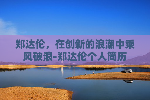 郑达伦，在创新的浪潮中乘风破浪-郑达伦个人简历
